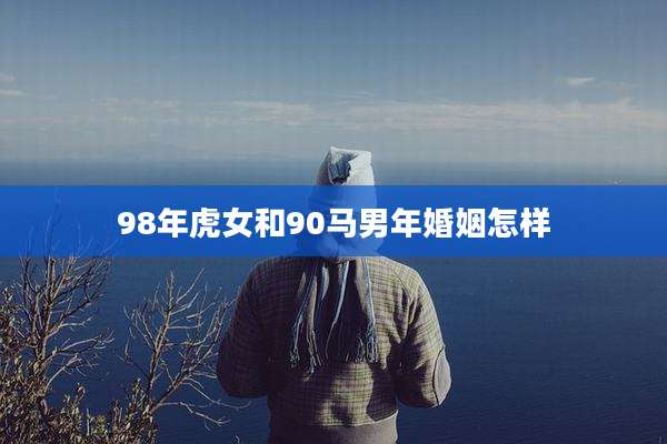 98年虎女和90马男年婚姻怎样