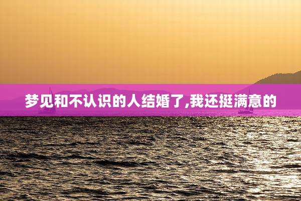 梦见和不认识的人结婚了,我还挺满意的