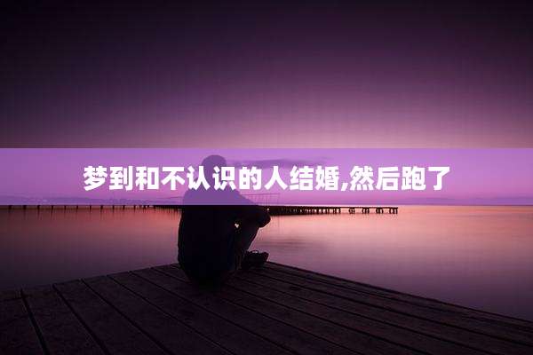 梦到和不认识的人结婚,然后跑了