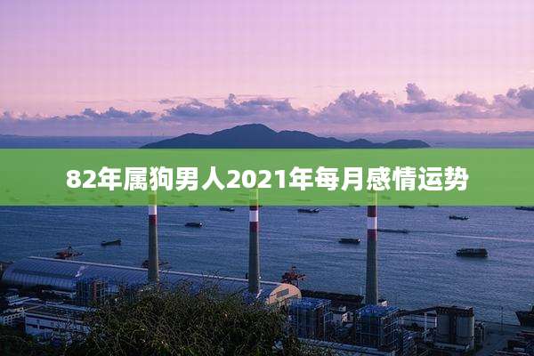 82年属狗男人2021年每月感情运势