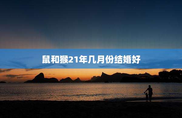 鼠和猴21年几月份结婚好