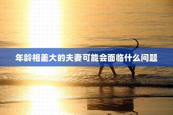 年龄相差大的夫妻可能会面临什么问题