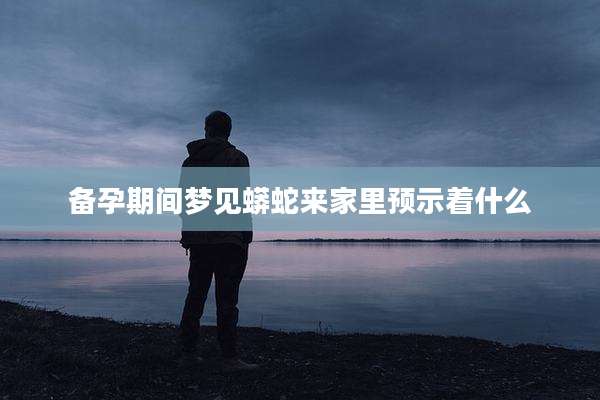 备孕期间梦见蟒蛇来家里预示着什么