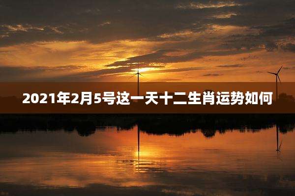 2021年2月5号这一天十二生肖运势如何