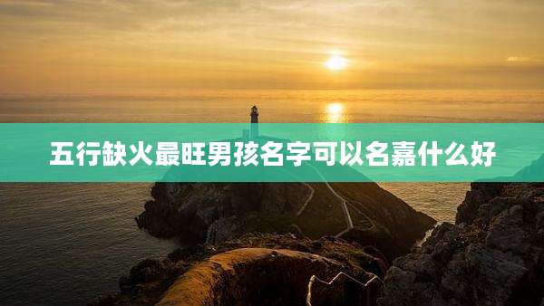 五行缺火最旺男孩名字可以名嘉什么好
