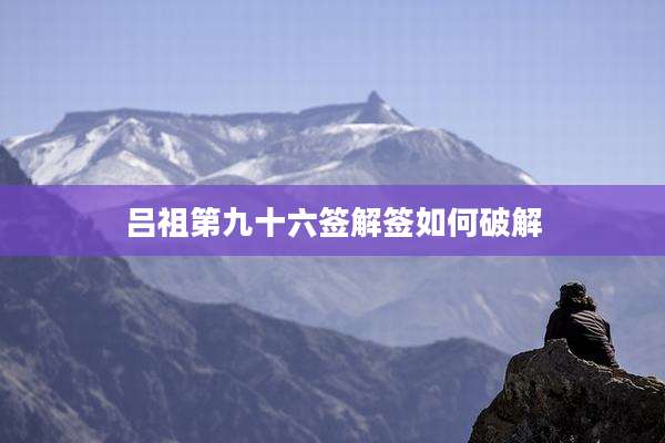 吕祖第九十六签解签如何破解