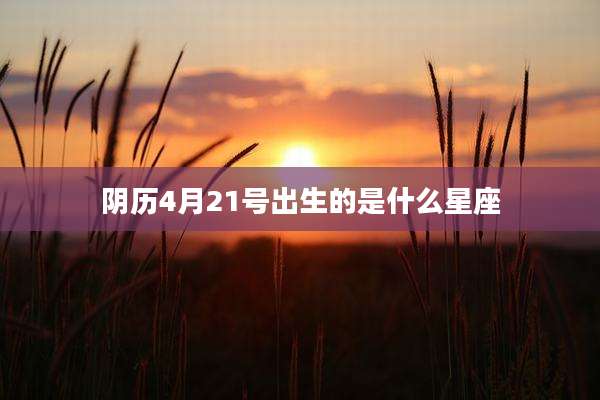 阴历4月21号出生的是什么星座