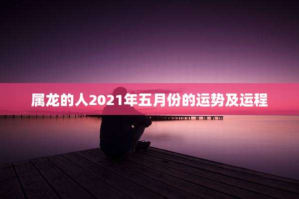 属龙的人2021年五月份的运势及运程