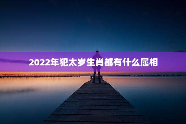 2022年犯太岁生肖都有什么属相