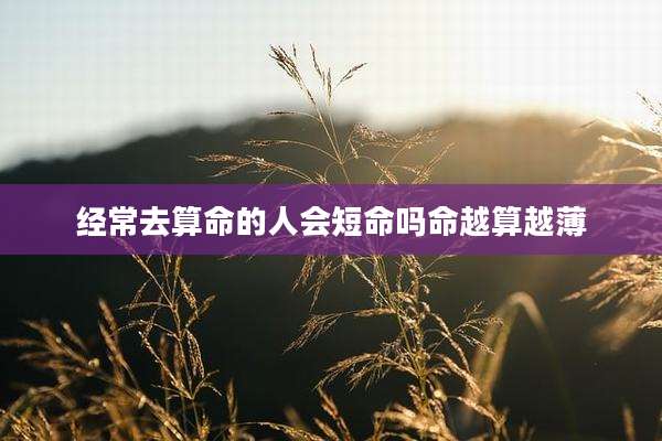 经常去算命的人会短命吗命越算越薄