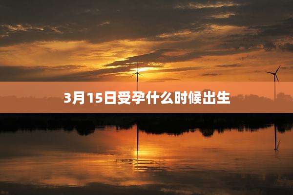 3月15日受孕什么时候出生