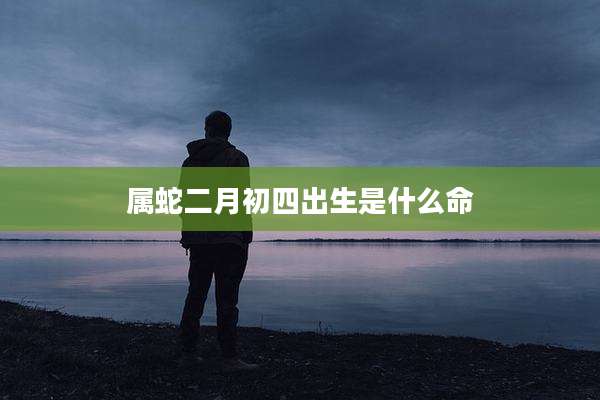 属蛇二月初四出生是什么命