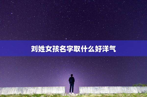 刘姓女孩名字取什么好洋气