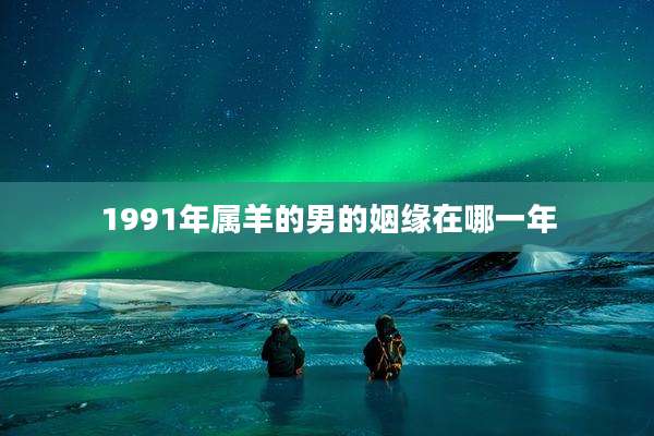 1991年属羊的男的姻缘在哪一年