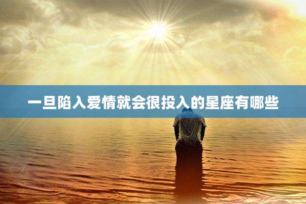 一旦陷入爱情就会很投入的星座有哪些