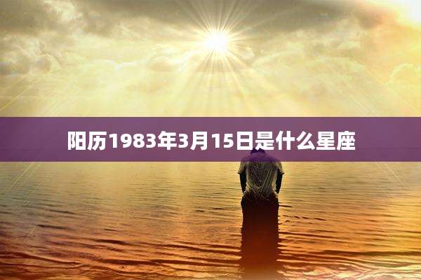 阳历1983年3月15日是什么星座