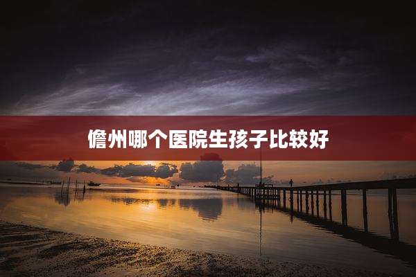 儋州哪个医院生孩子比较好