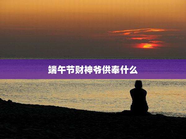 端午节财神爷供奉什么