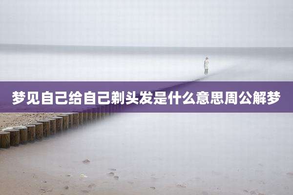 梦见自己给自己剃头发是什么意思周公解梦