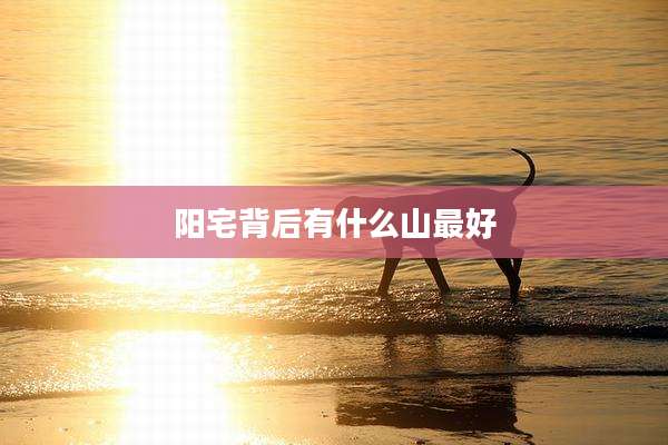 阳宅背后有什么山最好