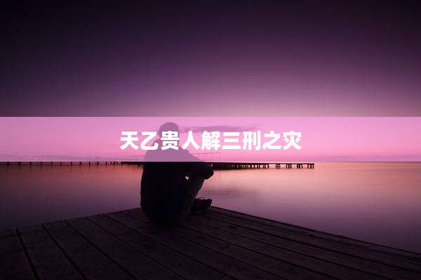 天乙贵人解三刑之灾