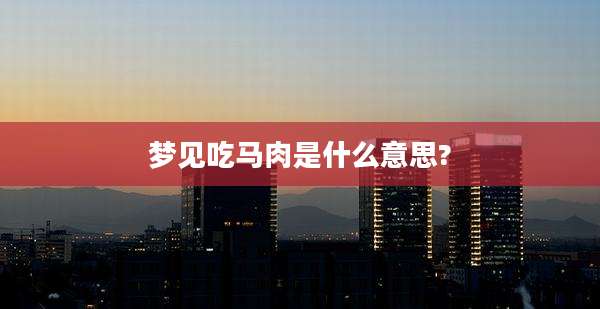 梦见吃马肉是什么意思?