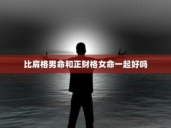 比肩格男命和正财格女命一起好吗