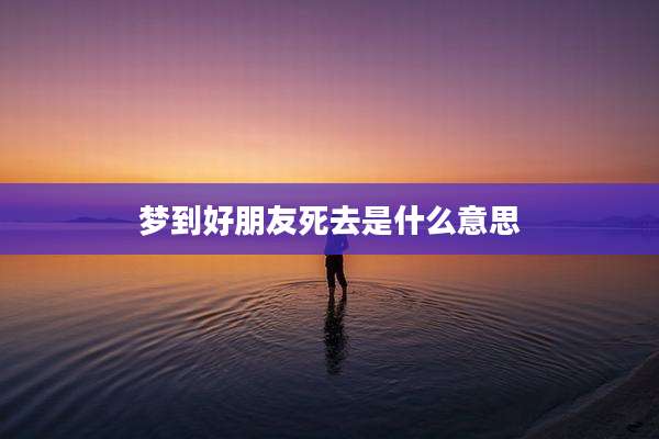 梦到好朋友死去是什么意思