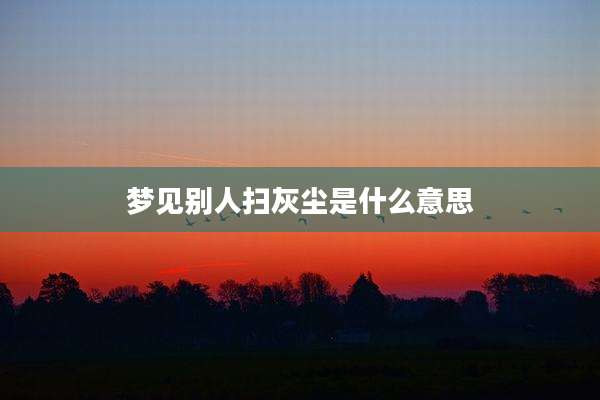 梦见别人扫灰尘是什么意思