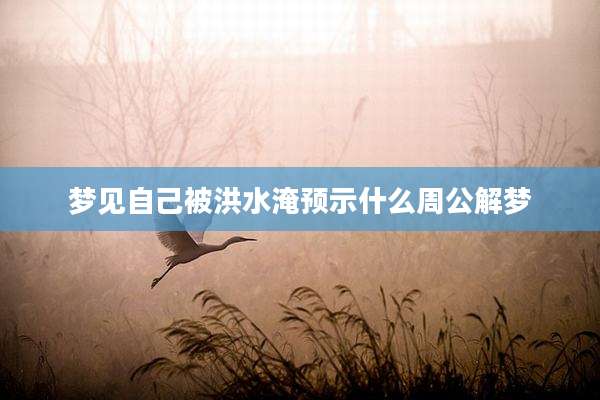 梦见自己被洪水淹预示什么周公解梦