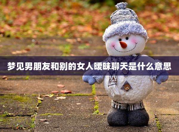 梦见男朋友和别的女人暧昧聊天是什么意思