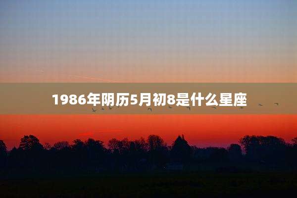 1986年阴历5月初8是什么星座