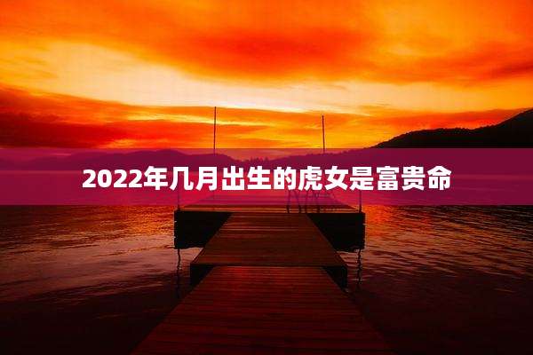 2022年几月出生的虎女是富贵命
