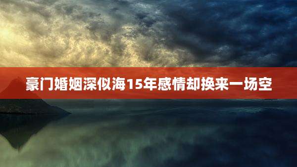 豪门婚姻深似海15年感情却换来一场空
