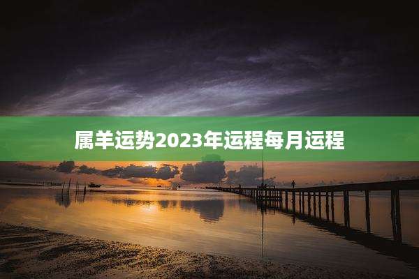 属羊运势2023年运程每月运程