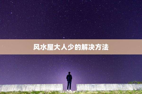 风水屋大人少的解决方法