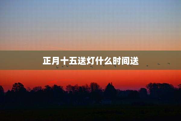 正月十五送灯什么时间送