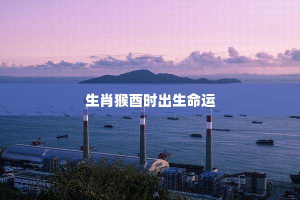 生肖猴酉时出生命运