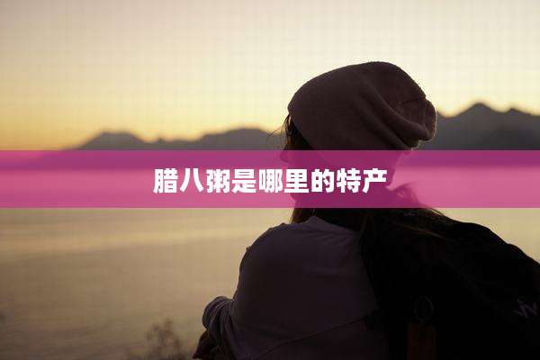 腊八粥是哪里的特产
