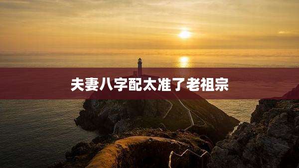 夫妻八字配太准了老祖宗