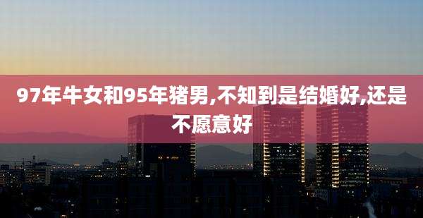 97年牛女和95年猪男,不知到是结婚好,还是不愿意好