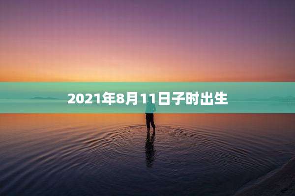 2021年8月11日子时出生