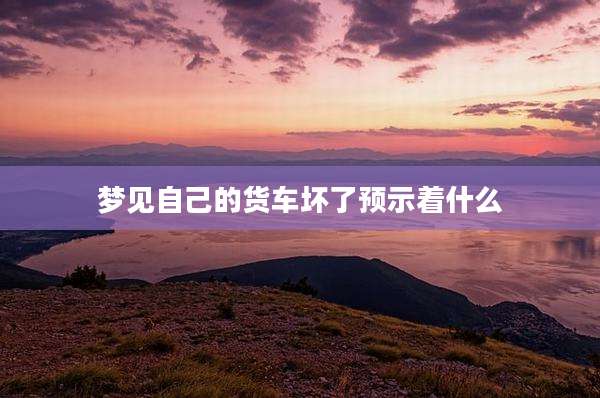 梦见自己的货车坏了预示着什么
