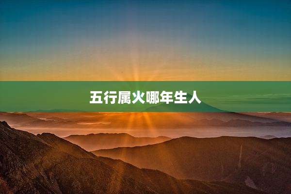 五行属火哪年生人