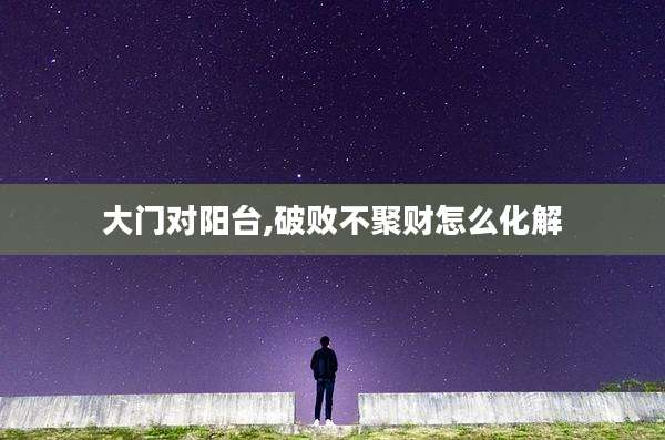 大门对阳台,破败不聚财怎么化解