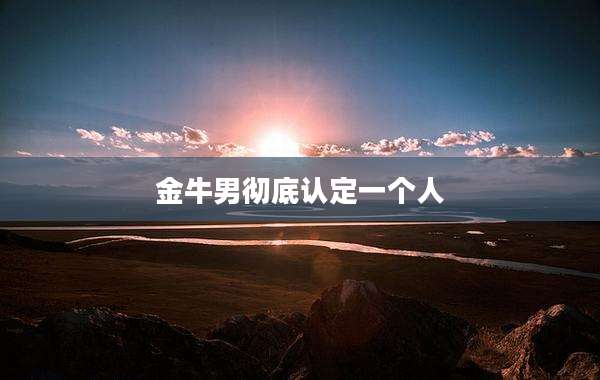 金牛男彻底认定一个人