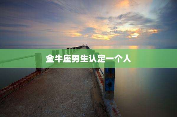 金牛座男生认定一个人