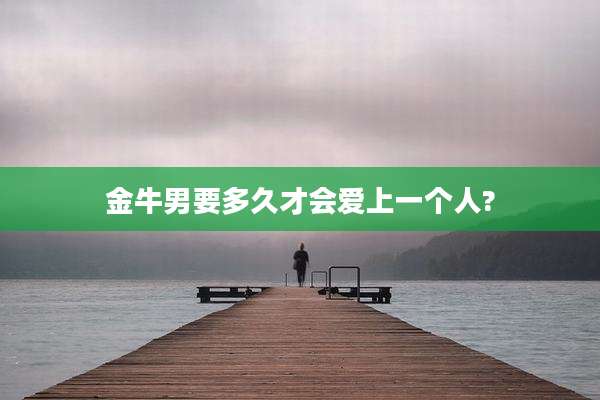 金牛男要多久才会爱上一个人?