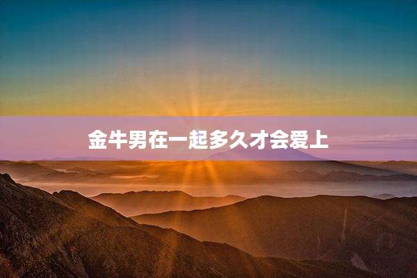 金牛男在一起多久才会爱上
