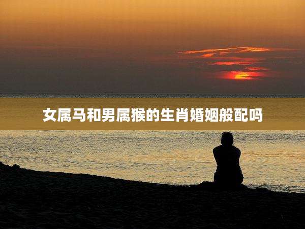 女属马和男属猴的生肖婚姻般配吗
